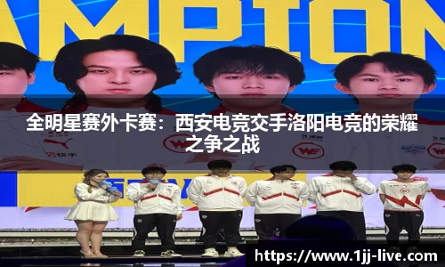 全明星赛外卡赛：西安电竞交手洛阳电竞的荣耀之争之战
